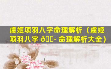 虞姬项羽八字命理解析（虞姬项羽八字 🌷 命理解析大全）